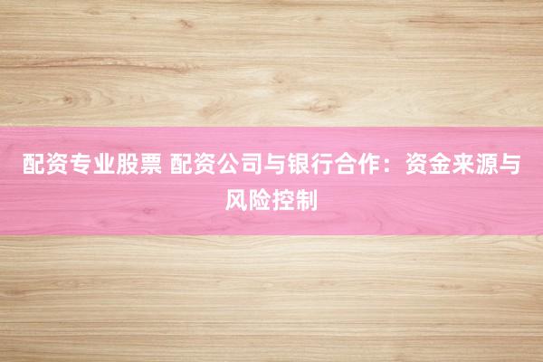 配资专业股票 配资公司与银行合作:资金来源与风险控制