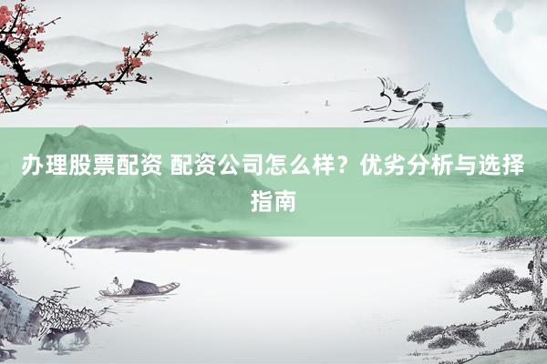 办理股票配资 配资公司怎么样?优劣分析与选择指南