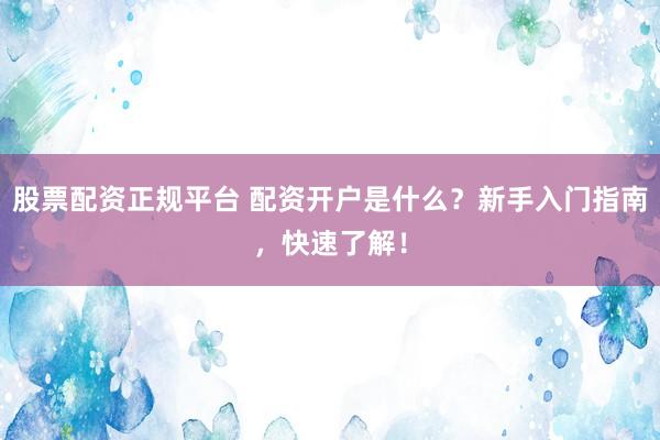 股票配资正规平台 配资开户是什么？新手入门指南，快速了解！