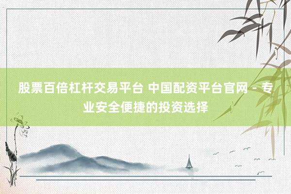 股票百倍杠杆交易平台 中国配资平台官网 - 专业安全便捷的投资选择