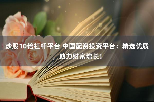 炒股10倍杠杆平台 中国配资投资平台：精选优质，助力财富增长！