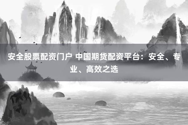 安全股票配资门户 中国期货配资平台：安全、专业、高效之选