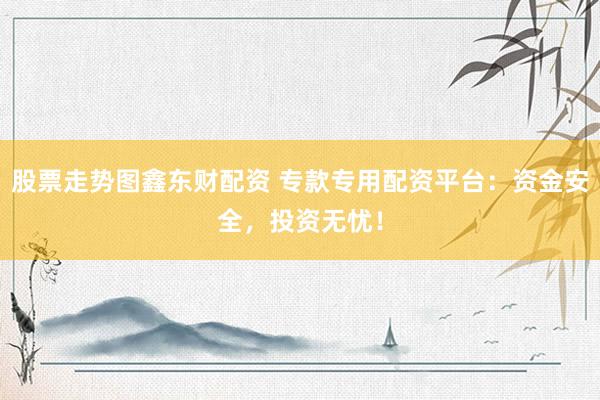股票走势图鑫东财配资 专款专用配资平台：资金安全，投资无忧！