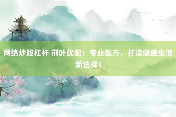网络炒股杠杆 荆叶优配：专业配方，打造健康生活新选择！