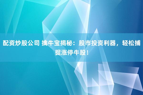 配资炒股公司 擒牛宝揭秘：股市投资利器，轻松捕捉涨停牛股！