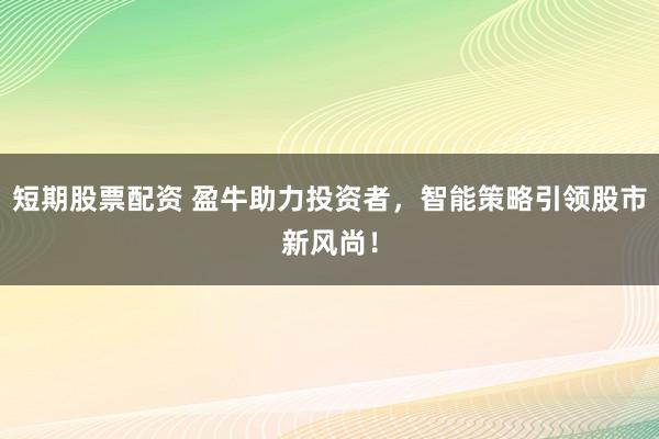 短期股票配资 盈牛助力投资者，智能策略引领股市新风尚！