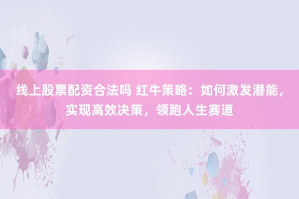 线上股票配资合法吗 红牛策略：如何激发潜能，实现高效决策，领跑人生赛道