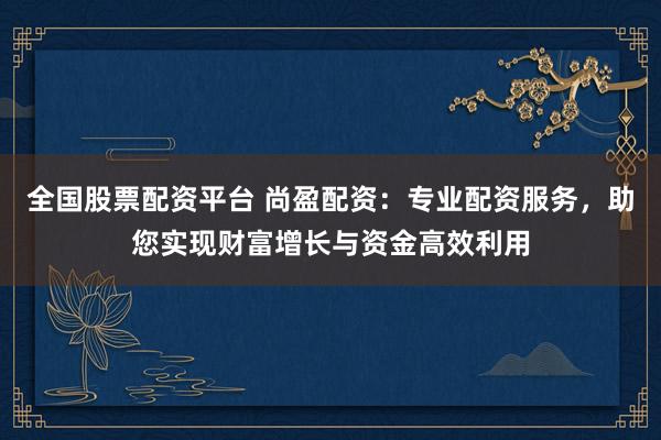 全国股票配资平台 尚盈配资：专业配资服务，助您实现财富增长与资金高效利用