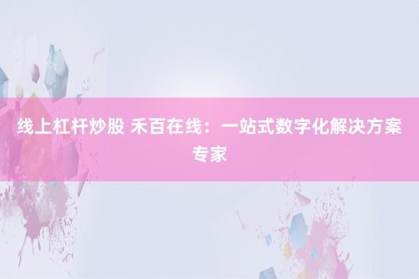 线上杠杆炒股 禾百在线：一站式数字化解决方案专家