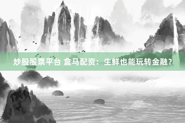炒股股票平台 盒马配资：生鲜也能玩转金融？