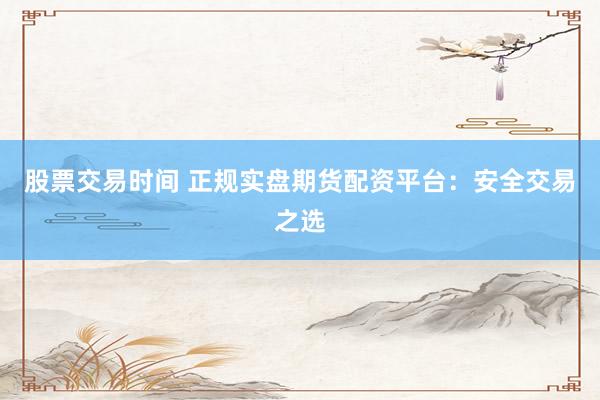 股票交易时间 正规实盘期货配资平台：安全交易之选
