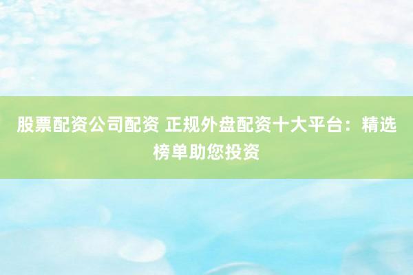 股票配资公司配资 正规外盘配资十大平台：精选榜单助您投资
