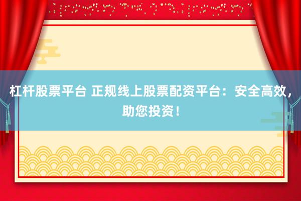 杠杆股票平台 正规线上股票配资平台：安全高效，助您投资！