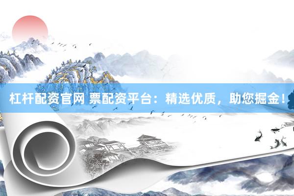 杠杆配资官网 票配资平台：精选优质，助您掘金！