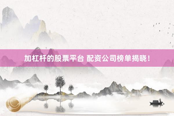 加杠杆的股票平台 配资公司榜单揭晓！