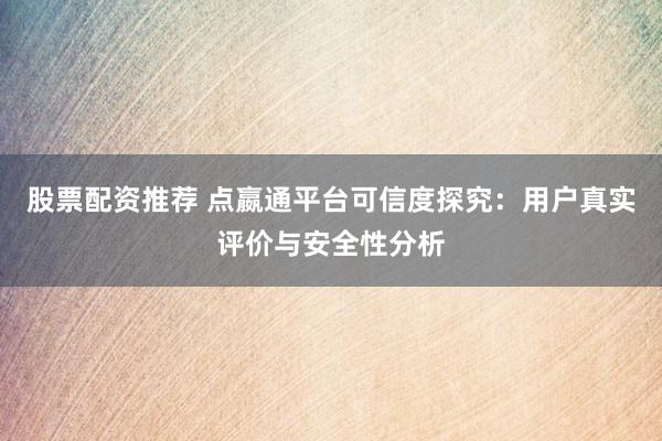 股票配资推荐 点嬴通平台可信度探究：用户真实评价与安全性分析
