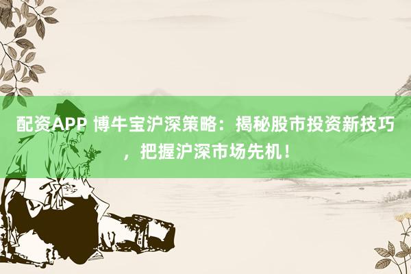 配资APP 博牛宝沪深策略：揭秘股市投资新技巧，把握沪深市场先机！
