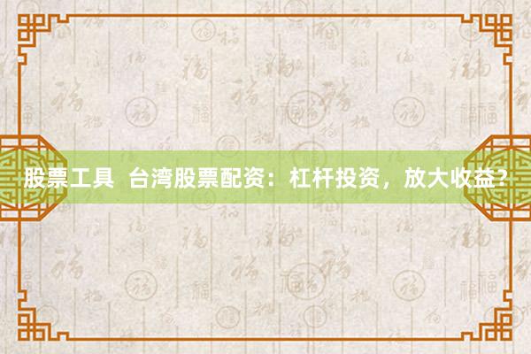 股票工具  台湾股票配资：杠杆投资，放大收益？