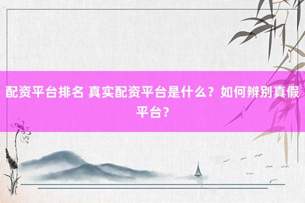 配资平台排名 真实配资平台是什么？如何辨别真假平台？