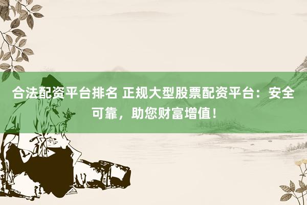 合法配资平台排名 正规大型股票配资平台：安全可靠，助您财富增值！