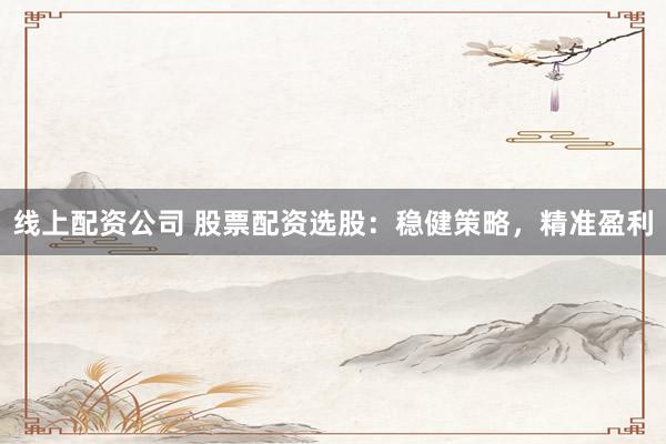 线上配资公司 股票配资选股：稳健策略，精准盈利