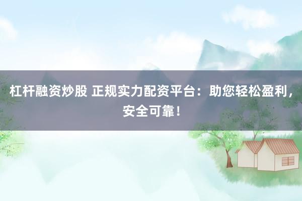 杠杆融资炒股 正规实力配资平台：助您轻松盈利，安全可靠！