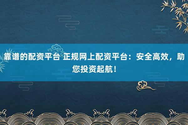 靠谱的配资平台 正规网上配资平台：安全高效，助您投资起航！