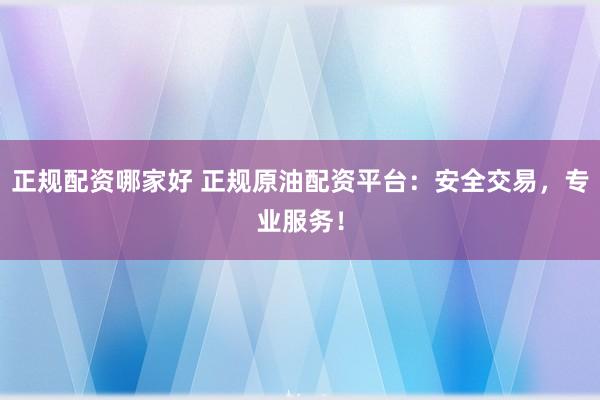 正规配资哪家好 正规原油配资平台：安全交易，专业服务！