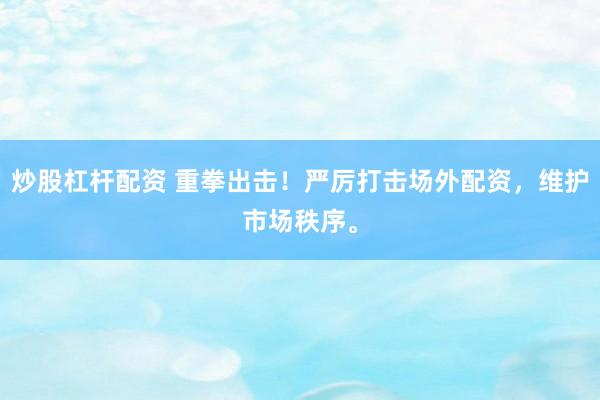 炒股杠杆配资 重拳出击！严厉打击场外配资，维护市场秩序。