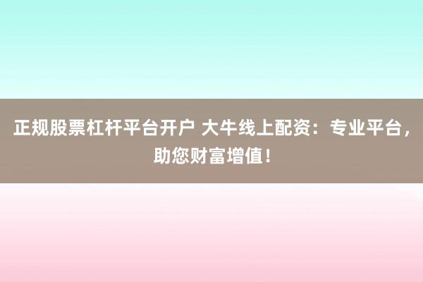 正规股票杠杆平台开户 大牛线上配资：专业平台，助您财富增值！