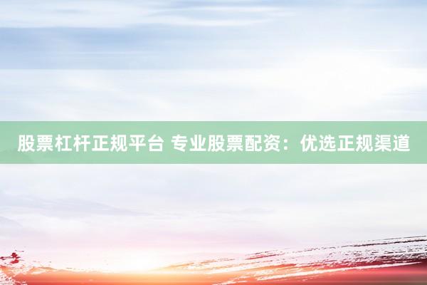 股票杠杆正规平台 专业股票配资：优选正规渠道