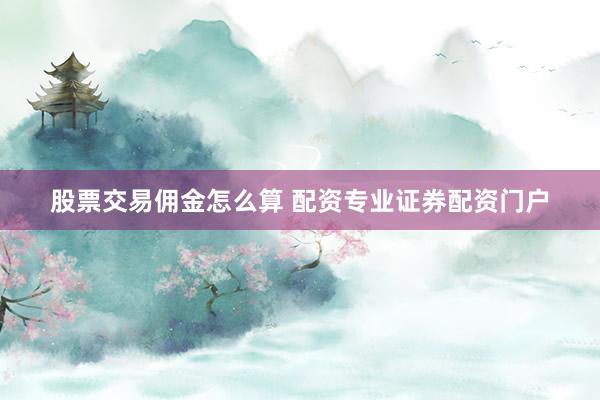 股票交易佣金怎么算 配资专业证券配资门户