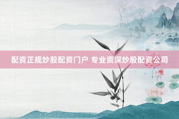 配资正规炒股配资门户 专业资深炒股配资公司