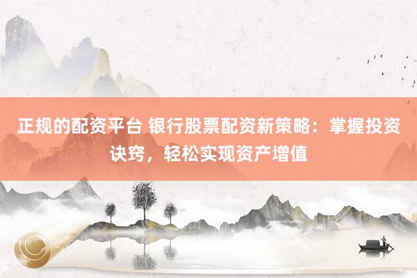 正规的配资平台 银行股票配资新策略：掌握投资诀窍，轻松实现资产增值