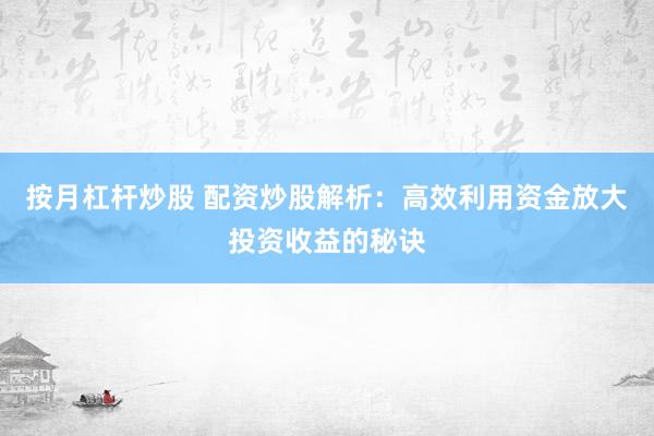 按月杠杆炒股 配资炒股解析：高效利用资金放大投资收益的秘诀