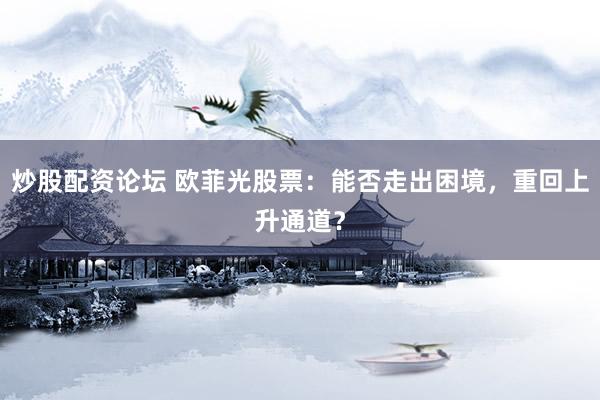 炒股配资论坛 欧菲光股票：能否走出困境，重回上升通道？