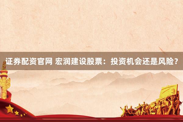 证券配资官网 宏润建设股票：投资机会还是风险？