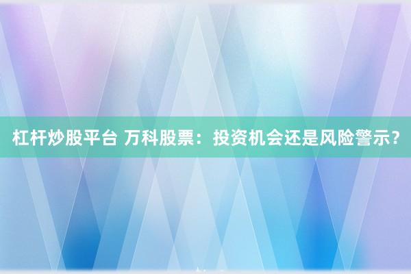 杠杆炒股平台 万科股票：投资机会还是风险警示？