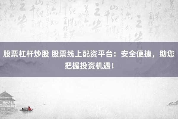 股票杠杆炒股 股票线上配资平台：安全便捷，助您把握投资机遇！