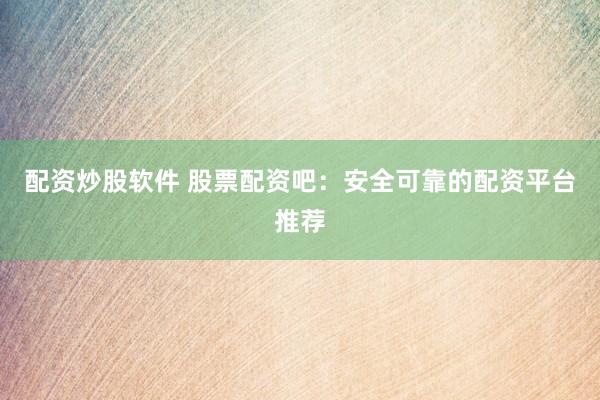 配资炒股软件 股票配资吧：安全可靠的配资平台推荐