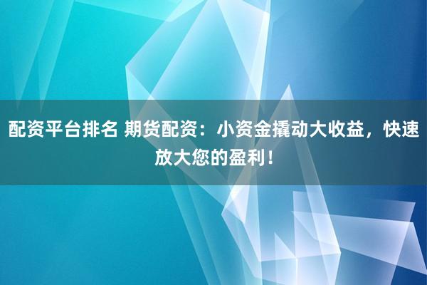 配资平台排名 期货配资：小资金撬动大收益，快速放大您的盈利！
