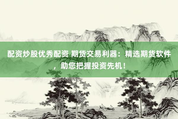 配资炒股优秀配资 期货交易利器：精选期货软件，助您把握投资先机！