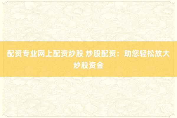 配资专业网上配资炒股 炒股配资：助您轻松放大炒股资金