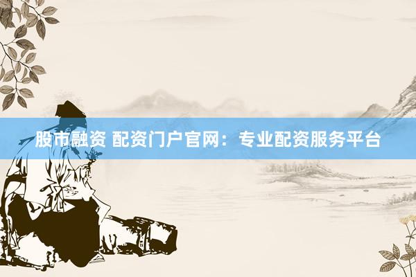 股市融资 配资门户官网：专业配资服务平台