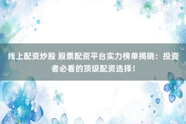 线上配资炒股 股票配资平台实力榜单揭晓:投资者必看的顶级配资选择!
