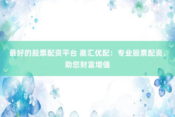 最好的股票配资平台 嘉汇优配：专业股票配资，助您财富增值
