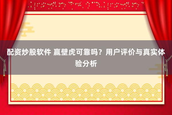 配资炒股软件 赢壁虎可靠吗？用户评价与真实体验分析