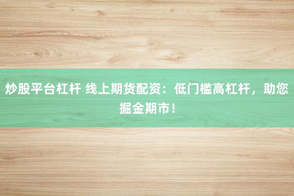炒股平台杠杆 线上期货配资：低门槛高杠杆，助您掘金期市！