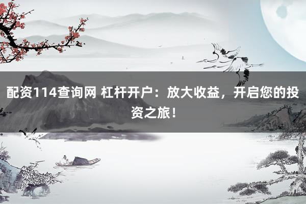 配资114查询网 杠杆开户：放大收益，开启您的投资之旅！