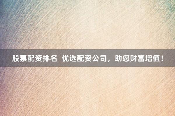 股票配资排名  优选配资公司，助您财富增值！